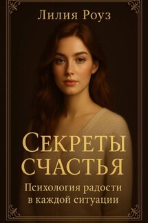 Секреты счастья: психология радости в каждой ситуации. - Лилия Роуз