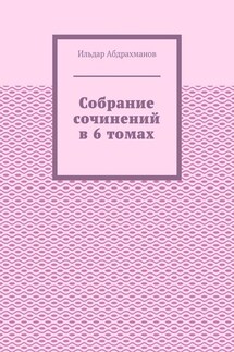 Собрание сочинений в 6 томах - Ильдар Абдрахманов