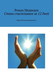 Стань счастливым за 12 дней. Практическое руководство - Роман Медведев