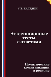 Аттестационные тесты с ответами. Политические коммуникации в регионе - Сергей Каледин
