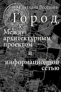 Город. Между архитектурным проектом и информационной сетью - Светлана Веселова