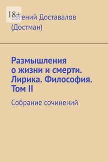 Размышления о жизни и смерти. Лирика. Философия. Том II. Собрание сочинений - Евгений Доставалов (Достман)