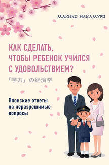 Как сделать, чтобы ребенок учился с удовольствием? Японские ответы на неразрешимые вопросы - Макико Накамуро