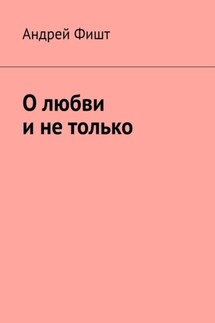 О любви и не только - Андрей Фишт