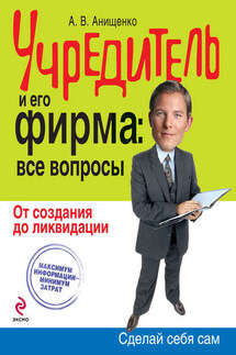 Учредитель и его фирма: все вопросы. От создания до ликвидации - Александр Анищенко