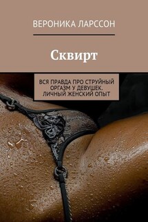 Сквирт. Вся правда про струйный оргазм у девушек. Личный женский опыт - Вероника Ларссон