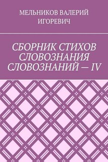 СБОРНИК СТИХОВ СЛОВОЗНАНИЯ СЛОВОЗНАНИЙ – IV - Валерий Мельников