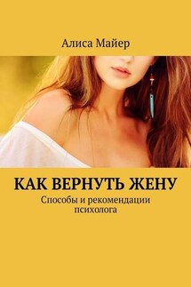 Как вернуть жену. Способы и рекомендации психолога - Алиса Майер