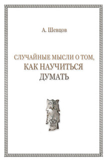 Случайные мысли о том, как научиться думать - Александр Шевцов