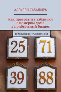 Как превратить таблички с номером дома в прибыльный бизнес. Практическое руководство - Алексей Сабадырь