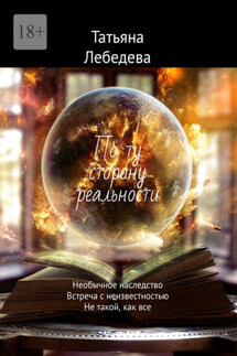 По ту сторону реальности. Необычное наследство. Встреча с неизвестностью. Не такой, как все - Татьяна Лебедева