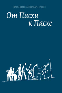 От Пасхи к Пасхе. Пособие по катехизации, или оглашению, составленное на основе многолетнего опыта в Феодоровском соборе в Санкт-Петербурге - Александр Сорокин