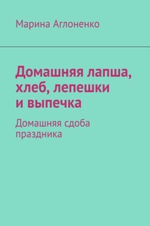 Домашняя лапша, хлеб, лепешки и выпечка. Домашняя сдоба праздника - Марина Аглоненко