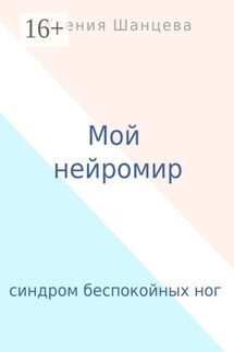 Мой нейромир. Синдром беспокойных ног - Ксения Шанцева