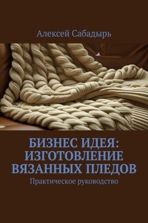 Бизнес идея: изготовление вязанных пледов. Практическое руководство - Алексей Сабадырь