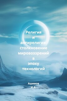 Религия и антирелигия: столкновение мировоззрений в эпоху технологий - Ашимов И.А.