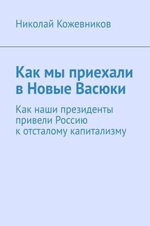 Как мы приехали в Новые Васюки. Как наши президенты привели Россию к отсталому капитализму - Николай Кожевников