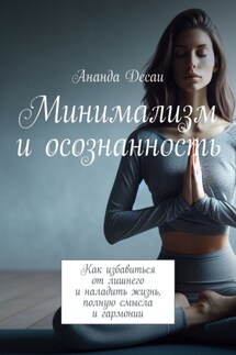 Минимализм и осознанность. Как избавиться от лишнего и наладить жизнь, полную смысла и гармонии - Ананда Десаи