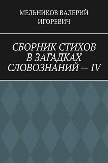 СБОРНИК СТИХОВ В ЗАГАДКАХ СЛОВОЗНАНИЙ – IV - Валерий Мельников