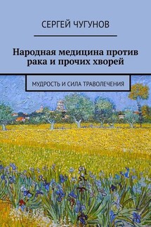 Народная медицина против рака и прочих хворей. Мудрость и сила траволечения - Сергей Чугунов