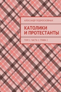 Католики и протестанты. Том 1. Часть 1. Глава 2 - Александр Подмосковных
