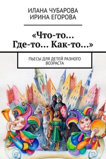 «Что-то… Где-то… Как-то…». Пьесы для детей разного возраста - Ирина Егорова, Илана Чубарова