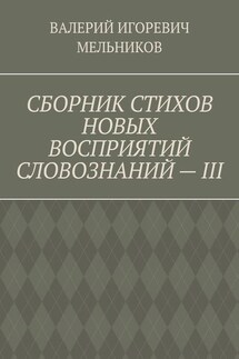 СБОРНИК СТИХОВ НОВЫХ ВОСПРИЯТИЙ СЛОВОЗНАНИЙ – III - ВАЛЕРИЙ МЕЛЬНИКОВ