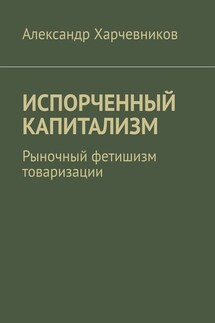ИСПОРЧЕННЫЙ КАПИТАЛИЗМ. Рыночный фетишизм товаризации - Александр Харчевников