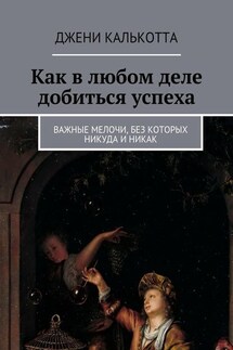 Как в любом деле добиться успеха. Важные мелочи, без которых никуда и никак - Джени Калькотта