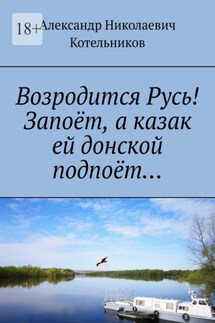 Возродится Русь! Запоёт, а казак ей донской подпоёт… - Александр Котельников