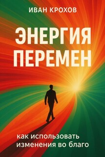 Энергия перемен: как использовать изменения во благо - Иван Крохов