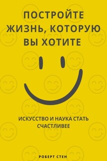 Постройте жизнь, которую вы хотите. Искусство и наука стать счастливее - Роберт Стен