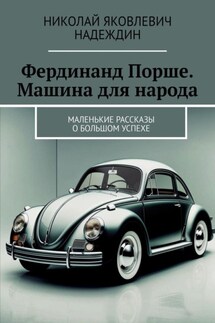 Фердинанд Порше. Машина для народа. Маленькие рассказы о большом успехе - Николай Надеждин