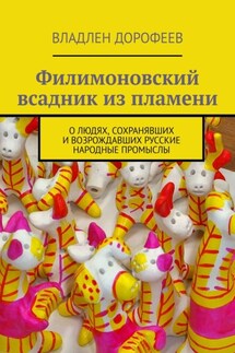Филимоновский всадник из пламени. О людях, сохранявших и возрождавших русские народные промыслы - Владлен Дорофеев