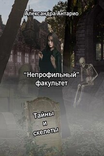 "Непрофильный" факультет. Тайны и скелеты - Александра Антарио