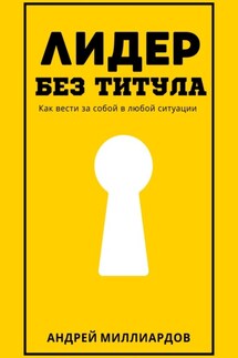 Лидер без титула. Как вести за собой в любой ситуации - Андрей Миллиардов