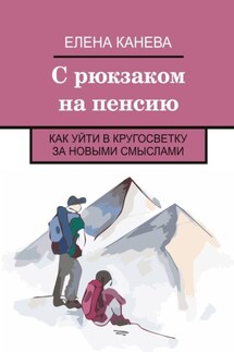С рюкзаком на пенсию. Как уйти в кругосветку за новыми смыслами - Елена Канева