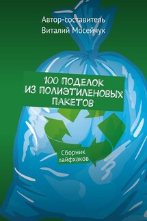100 поделок из полиэтиленовых пакетов. Сборник лайфхаков - Виталий Мосейчук