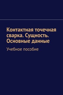 Контактная точечная сварка. Сущность. Основные данные. Учебное пособие - Евгений Кочунов