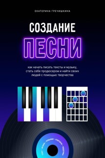 Создание песни. Как начать писать тексты и музыку, стать себе продюсером и найти своих людей с помощью творчества - Екатерина Гречишкина