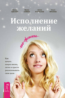 Исполнение желаний по-женски. Как начать новую жизнь, легко и просто реализовывать свои цели - Ирина Александровна Удилова, Ольга Фролова