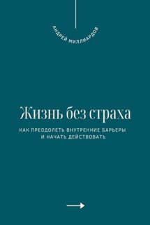 Жизнь без страха. Как преодолеть внутренние барьеры и начать действовать - Андрей Миллиардов