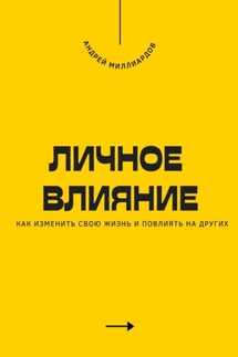 Личное влияние. Как изменить свою жизнь и повлиять на других - Андрей Миллиардов