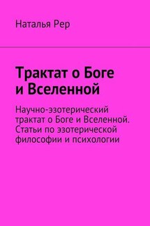Трактат о Боге и Вселенной. Научно-эзотерический трактат о Боге и Вселенной. Статьи по эзотерической философии и психологии - Наталья Рер
