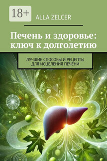 Печень и здоровье: ключ к долголетию. Лучшие способы и рецепты для исцеления печени - Alla Zelcer