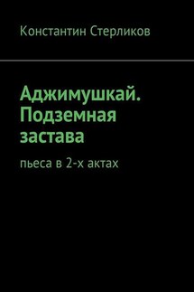 Аджимушкай. Подземная застава. Пьеса в 2-х актах - Константин Стерликов