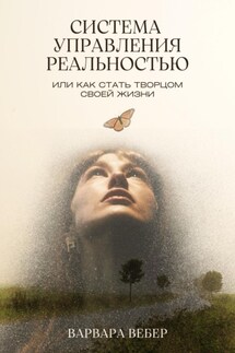 Система управления реальностью, или Как стать творцом своей жизни - Варвара Вебер