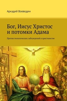 Бог, Иисус Христос и потомки Адама. Против теологических заблуждений в христианстве - Аркадий Воеводин
