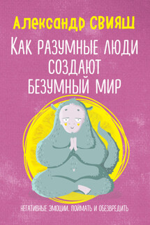 Как разумные люди создают безумный мир. Негативные эмоции. Поймать и обезвредить - Александр Свияш
