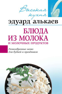 Блюда из молока и молочных продуктов. Разнообразные меню для будней и праздников - Эдуард Алькаев